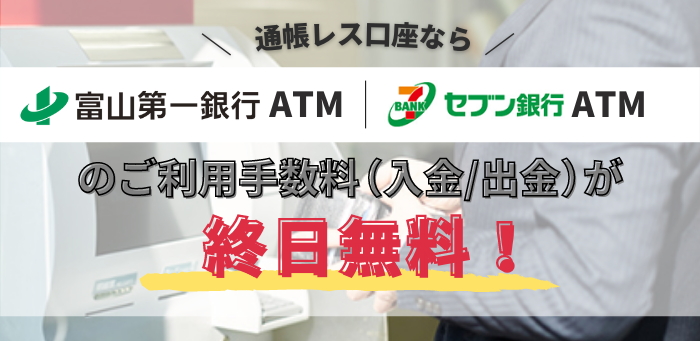 通帳レス口座なら富山第一銀行ATM、セブン銀行ATMのご利用手数料(入金/出金)が終日無料!
